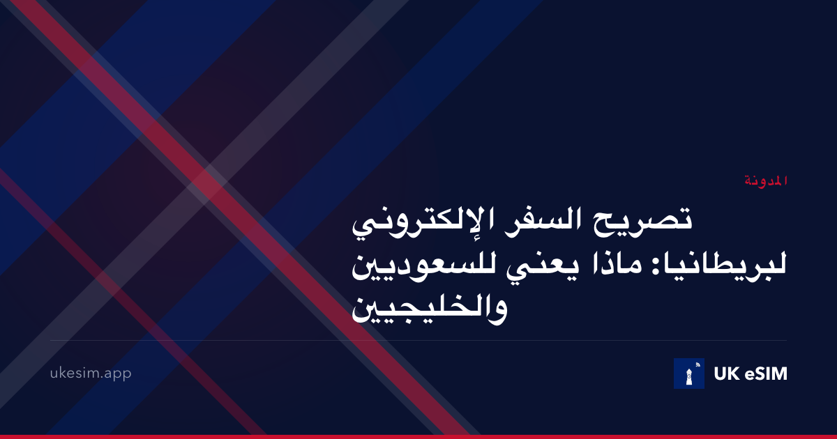 تصريح السفر الإلكتروني لبريطانيا: ماذا يعني للسعوديين والخليجيين